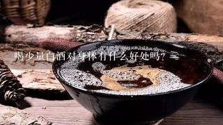 喝少量白酒对身体有什么好处吗？