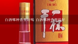 白酒哪种香型好喝 白酒哪种香型最好