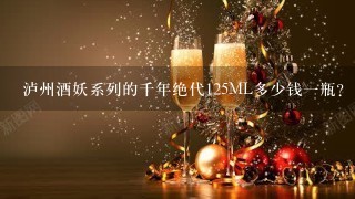 泸州酒妖系列的千年绝代125ML多少钱一瓶？