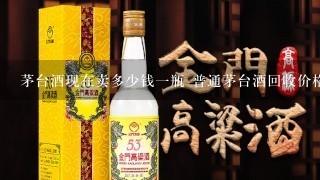 茅台酒现在卖多少钱一瓶 普通茅台酒回收价格