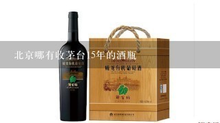 北京哪有收茅台15年的酒瓶