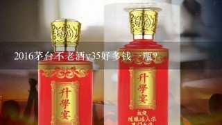 2016茅台不老酒v35好多钱一瓶？