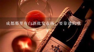 成都那里有白酒批发市场，要靠谱的哦