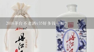 2016茅台不老酒v35好多钱一瓶？