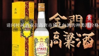 请问时风酒业在高唐市场上白酒的种类跟价格？