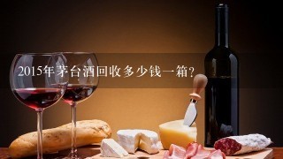 2015年茅台酒回收多少钱一箱？