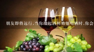 朋友即将远行,当你端起酒杯劝他喝酒时,你会说什么填诗句