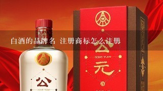 白酒的品牌名 注册商标怎么注册