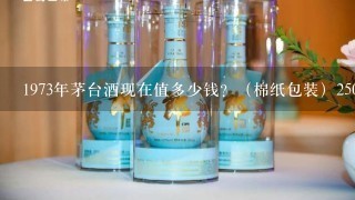 1973年茅台酒现在值多少钱？（棉纸包装）250ml茅台值多少钱？（1973年）