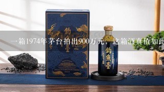 一箱1974年茅台拍出900万元，这箱酒真值如此高价吗