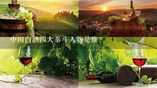 中国白酒四大泰斗人物是谁？