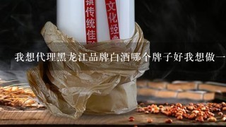 我想代理黑龙江品牌白酒哪个牌子好我想做一个30以里的牌子