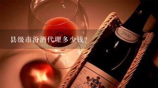 县级市汾酒代理多少钱？