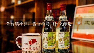 茅台镇小酒厂酱香酒是用什么酿造