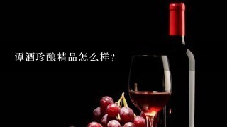 潭酒珍酿精品怎么样？