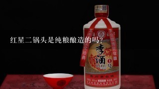 红星二锅头是纯粮酿造的吗？