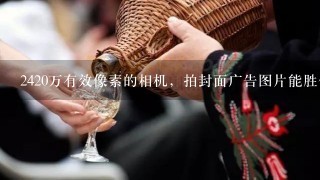 2420万有效像素的相机，拍封面广告图片能胜任高清吗？理由？