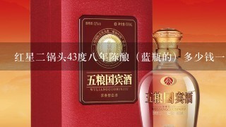 红星二锅头43度八年陈酿（蓝瓶的）多少钱一瓶？