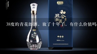 38度的青花郎酒，放了十年了，有什么价值吗？还能喝吗？酒质怎么样？求大神赐教！