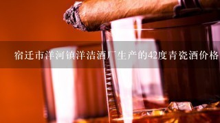 宿迁市洋河镇洋洁酒厂生产的42度青瓷酒价格