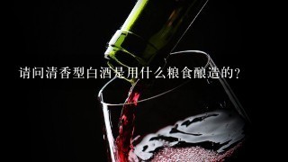 请问清香型白酒是用什么粮食酿造的？