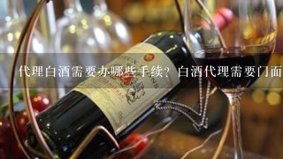 代理白酒需要办哪些手续？白酒代理需要门面吗？