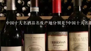 中国十大名酒品名及产地分别是?中国十大名茶品名及产地分别是?