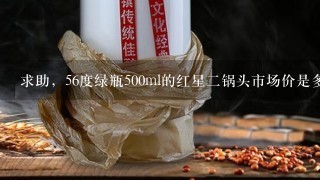 求助，56度绿瓶500ml的红星二锅头市场价是多少