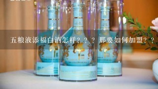 五粮液添福白酒怎样？？？那要如何加盟？？？？？