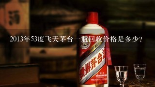 2013年53度飞天茅台一瓶回收价格是多少？