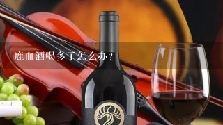 鹿血酒喝多了怎么办？