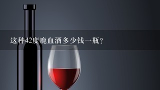 这种42度鹿血酒多少钱一瓶？