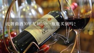 沱牌曲酒30年复刻150一瓶能买到吗？