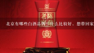 北京有哪些白酒品牌？什么比较好，想带回家送朋友。求？