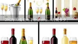 2012年53度贵州茅台酒价格，大概多少？