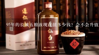 95年的长城五粮液现在值多少钱？会不会升值？