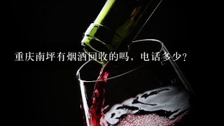 重庆南坪有烟酒回收的吗，电话多少?