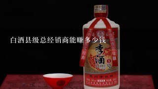 白酒县级总经销商能赚多少钱