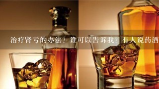 治疗肾亏的办法？谁可以告诉我？有人说药酒好，怎么制作？