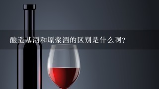 酿造基酒和原浆酒的区别是什么啊？