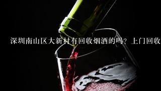 深圳南山区大新村有回收烟酒的吗？上门回收的那种！