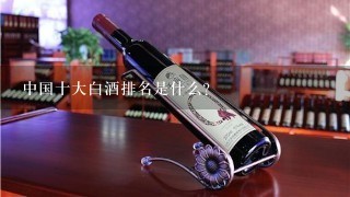 中国十大白酒排名是什么？