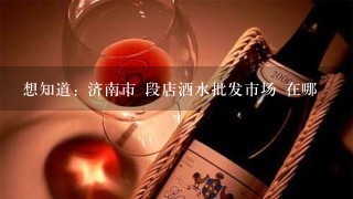 想知道: 济南市 段店酒水批发市场 在哪