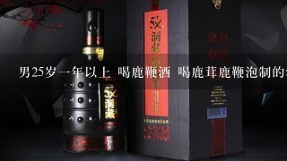 男25岁一年以上 喝鹿鞭酒 喝鹿茸鹿鞭泡制的酒能增强性功能吗？