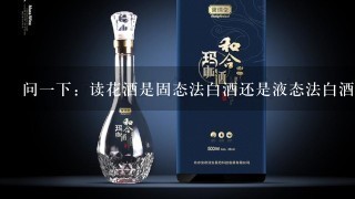 问一下：读花酒是固态法白酒还是液态法白酒，还是配制酒？