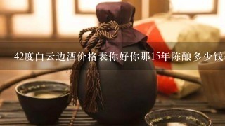 42度白云边酒价格表你好你那15年陈酿多少钱一瓶？