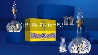 五星茅台酒回收多少钱一瓶？