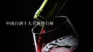 中国白酒十大名酒排行榜