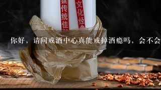 你好，请问戒酒中心真能戒掉酒瘾吗，会不会反弹，会