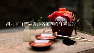 湖北省白酒品牌排名前20的有哪些？